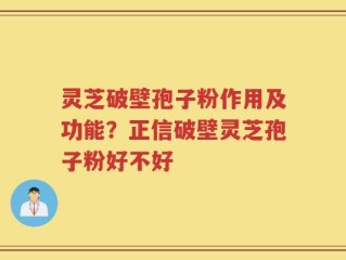 灵芝破壁孢子粉作用及功能？正信破壁灵芝孢子粉好不好