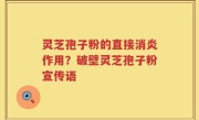 灵芝孢子粉的直接消炎作用？破壁灵芝孢子粉宣传语