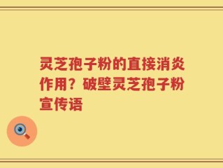 灵芝孢子粉的直接消炎作用？破壁灵芝孢子粉宣传语