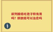 前列腺癌吃孢子粉有用吗？膀胱癌可以治愈吗