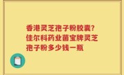 香港灵芝孢子粉胶囊？佳尔科药业菌宝牌灵芝孢子粉多少钱一瓶