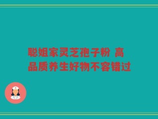 聪姐家灵芝孢子粉 高品质养生好物不容错过