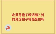 吃灵芝孢子粉浓缩？好的灵芝孢子粉是苦的吗