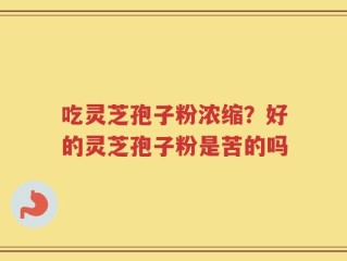 吃灵芝孢子粉浓缩？好的灵芝孢子粉是苦的吗
