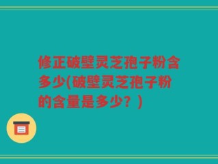 修正破壁灵芝孢子粉含多少(破壁灵芝孢子粉的含量是多少？)