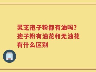 灵芝孢子粉都有油吗？孢子粉有油花和无油花有什么区别