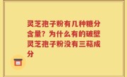 灵芝孢子粉有几种糖分含量？为什么有的破壁灵芝孢子粉没有三萜成分