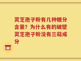 灵芝孢子粉有几种糖分含量？为什么有的破壁灵芝孢子粉没有三萜成分