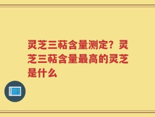 灵芝三萜含量测定？灵芝三萜含量最高的灵芝是什么