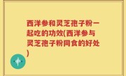 西洋参和灵芝孢子粉一起吃的功效(西洋参与灵芝孢子粉同食的好处)