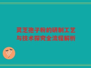 灵芝孢子粉的研制工艺与技术探究全流程解析
