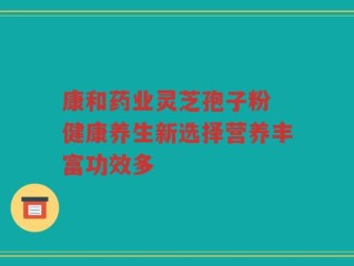 康和药业灵芝孢子粉 健康养生新选择营养丰富功效多