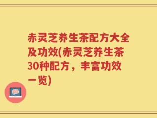 赤灵芝养生茶配方大全及功效(赤灵芝养生茶30种配方，丰富功效一览)