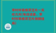 李时珍葛根灵芝片一天吃几片(每日适量，李时珍葛根灵芝片保健佳品)