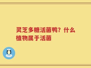 灵芝多糖活菌鸭？什么植物属于活菌