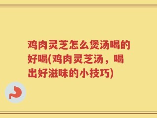 鸡肉灵芝怎么煲汤喝的好喝(鸡肉灵芝汤，喝出好滋味的小技巧)