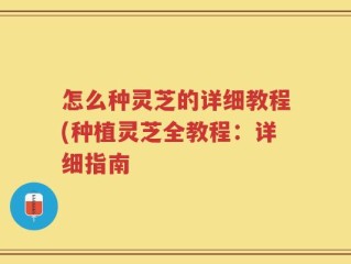 怎么种灵芝的详细教程(种植灵芝全教程：详细指南