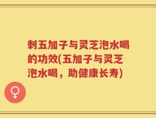 刺五加子与灵芝泡水喝的功效(五加子与灵芝泡水喝，助健康长寿)