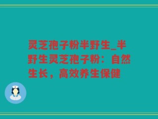 灵芝孢子粉半野生_半野生灵芝孢子粉：自然生长，高效养生保健