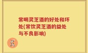常喝灵芝酒的好处和坏处(常饮灵芝酒的益处与不良影响)