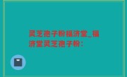 灵芝孢子粉福济堂_福济堂灵芝孢子粉：