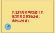 灵芝好处和功效是什么呢(探索灵芝的益处：功效与好处)