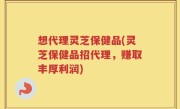 想代理灵芝保健品(灵芝保健品招代理，赚取丰厚利润)