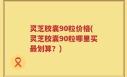 灵芝胶囊90粒价格(灵芝胶囊90粒哪里买最划算？)