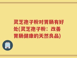 灵芝孢子粉对胃肠有好处(灵芝孢子粉：改善胃肠健康的天然良品)