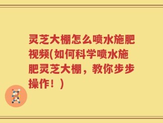 灵芝大棚怎么喷水施肥视频(如何科学喷水施肥灵芝大棚，教你步步操作！)