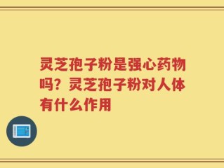 灵芝孢子粉是强心药物吗？灵芝孢子粉对人体有什么作用