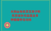 大别山有机灵芝孢子粉 天然滋补珍品蕴含多种健康养生功效