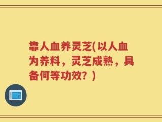 靠人血养灵芝(以人血为养料，灵芝成熟，具备何等功效？)