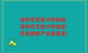 温州灵芝孢子粉加盟_温州灵芝孢子粉加盟：开启健康产业新篇章)
