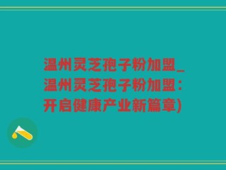 温州灵芝孢子粉加盟_温州灵芝孢子粉加盟：开启健康产业新篇章)
