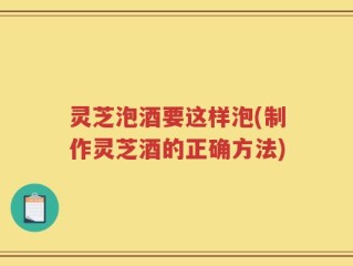灵芝泡酒要这样泡(制作灵芝酒的正确方法)