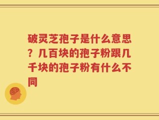 破灵芝孢子是什么意思？几百块的孢子粉跟几千块的孢子粉有什么不同