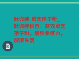 肚兜娃 灵芝孢子粉_肚兜娃推荐：高效灵芝孢子粉，增强免疫力，健康生活