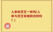 人参和灵芝一样吗(人参与灵芝有相同功效吗？)
