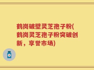 鹤岗破壁灵芝孢子粉(鹤岗灵芝孢子粉突破创新，享誉市场)