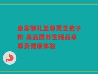 皇家御礼至尊灵芝孢子粉 高品质养生臻品享尊贵健康体验