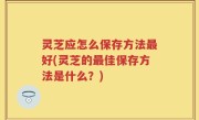 灵芝应怎么保存方法最好(灵芝的最佳保存方法是什么？)