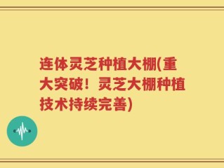 连体灵芝种植大棚(重大突破！灵芝大棚种植技术持续完善)