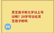 灵芝孢子粉几岁以上可以喝？20岁可以吃灵芝孢子粉吗