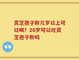 灵芝孢子粉几岁以上可以喝？20岁可以吃灵芝孢子粉吗