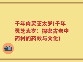 千年肉灵芝太岁(千年灵芝太岁：探密古老中药材的药效与文化)