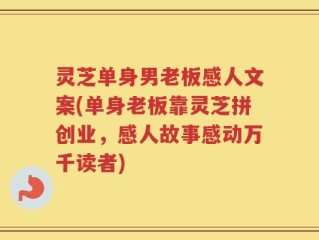 灵芝单身男老板感人文案(单身老板靠灵芝拼创业，感人故事感动万千读者)