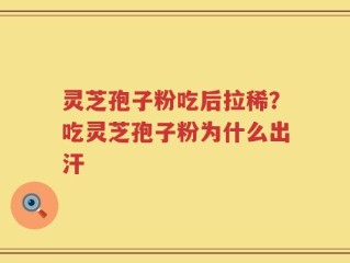 灵芝孢子粉吃后拉稀？吃灵芝孢子粉为什么出汗