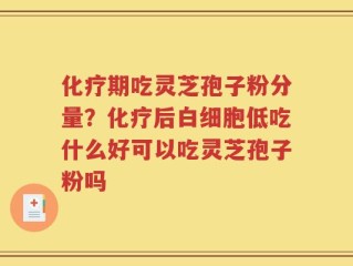 化疗期吃灵芝孢子粉分量？化疗后白细胞低吃什么好可以吃灵芝孢子粉吗