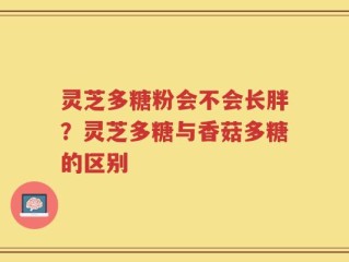 灵芝多糖粉会不会长胖？灵芝多糖与香菇多糖的区别